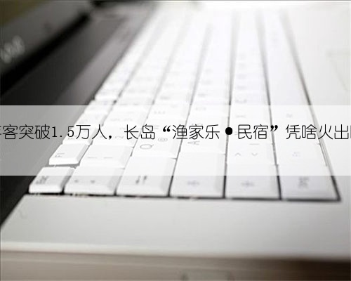日游客突破1.5万人，长岛“渔家乐·民宿”凭啥火出圈？