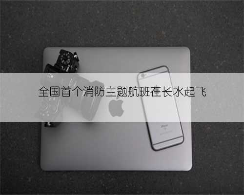 全国首个消防主题航班在长水起飞