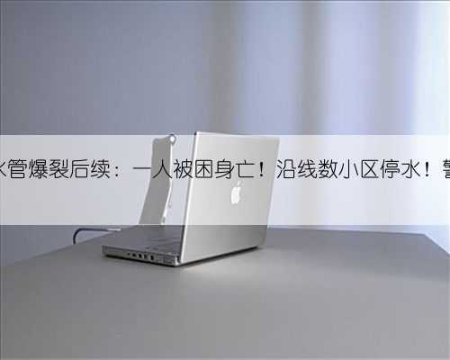西安市长安路水管爆裂后续：一人被困身亡！沿线数小区停水！警方向记者道歉