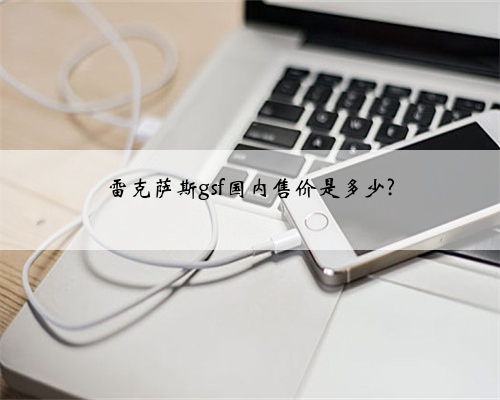 雷克萨斯gsf国内售价是多少?