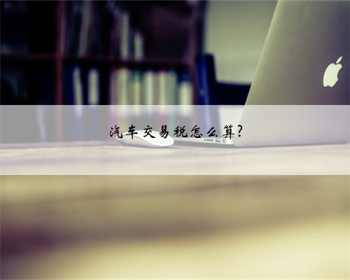 汽车交易税怎么算?