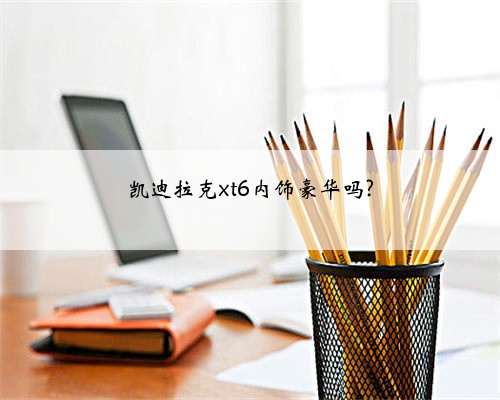 凯迪拉克xt6内饰豪华吗?