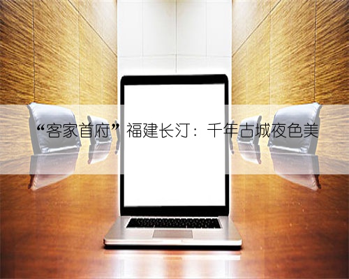 “客家首府”福建长汀：千年古城夜色美