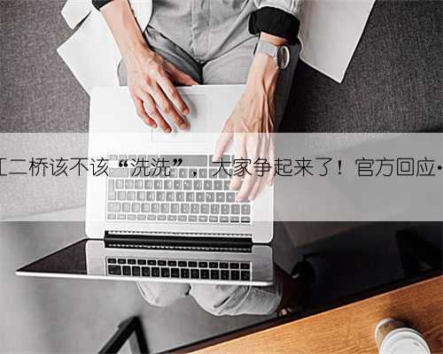 长江二桥该不该“洗洗”,大家争起来了!官方回应……