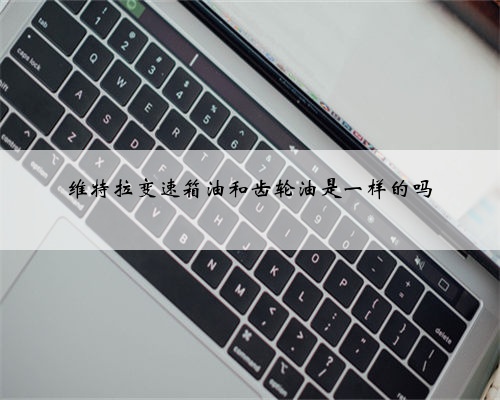 维特拉变速箱油和齿轮油是一样的吗