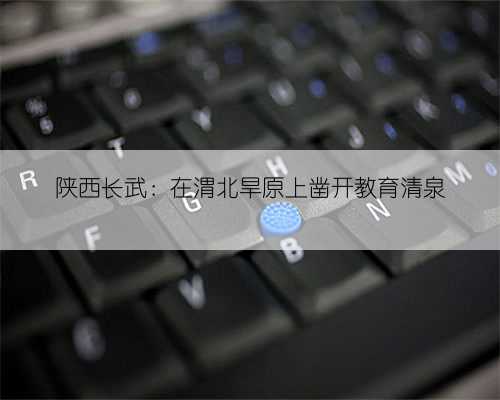 陕西长武:在渭北旱原上凿开教育清泉