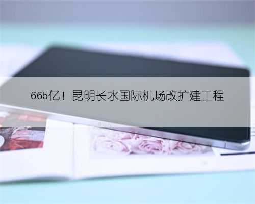 665亿!昆明长水国际机场改扩建工程