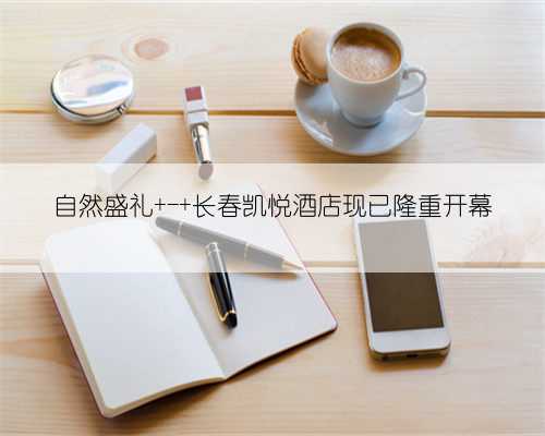 自然盛礼 - 长春凯悦酒店现已隆重开幕