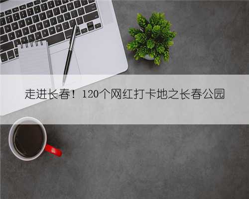 走进长春！120个网红打卡地之长春公园