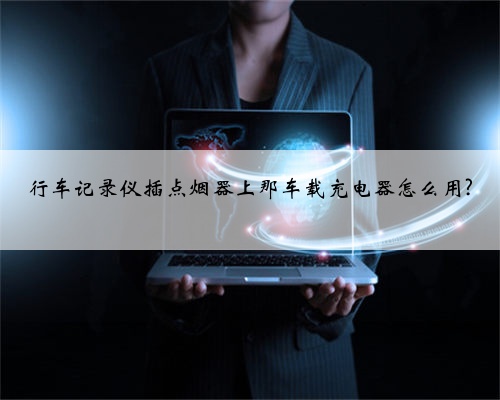 行车记录仪插点烟器上那车载充电器怎么用?