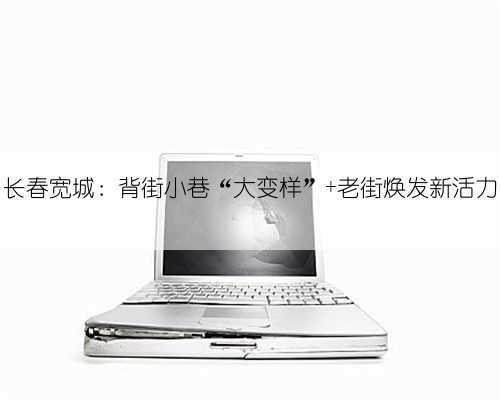 长春宽城:背街小巷“大变样” 老街焕发新活力