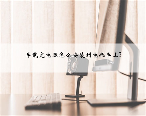 车载充电器怎么安装到电瓶车上?