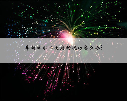 车辆涉水二次启动成功怎么办?