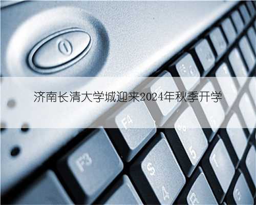 济南长清大学城迎来2024年秋季开学