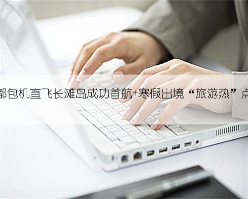 成都包机直飞长滩岛成功首航 寒假出境“旅游热”点燃