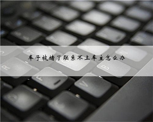 车子被堵了联系不上车主怎么办