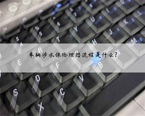 车辆涉水保险理赔流程是什么?