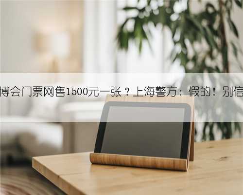 进博会门票网售1500元一张?上海警方:假的!别信!
