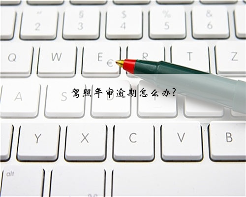 驾照年审逾期怎么办?