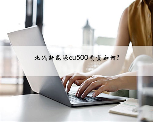 北汽新能源eu500质量如何?