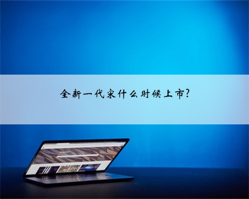 全新一代宋什么时候上市?