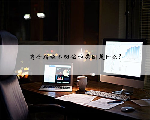离合踏板不回位的原因是什么?