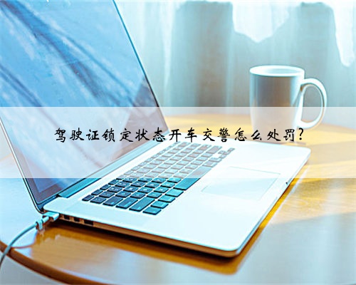 驾驶证锁定状态开车交警怎么处罚?