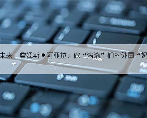 科创未来丨詹姆斯·阿亚拉：做“滚滚”们的外国“奶爸”