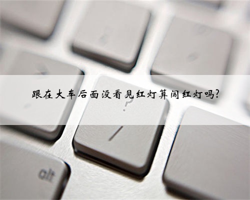 跟在大车后面没看见红灯算闯红灯吗?
