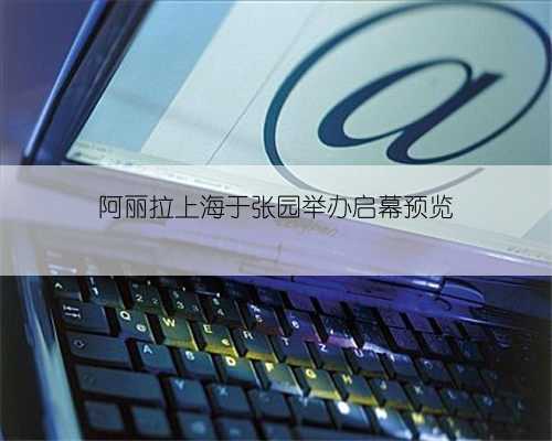 阿丽拉上海于张园举办启幕预览