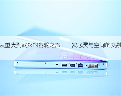从重庆到武汉的游轮之旅:一次心灵与空间的交融