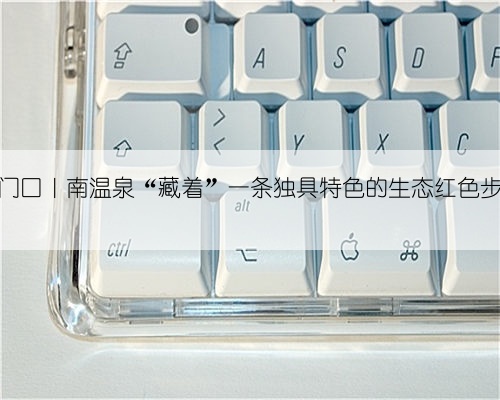 大美重庆就在家门口|南温泉“藏着”一条独具特色的生态红色步道——建文步