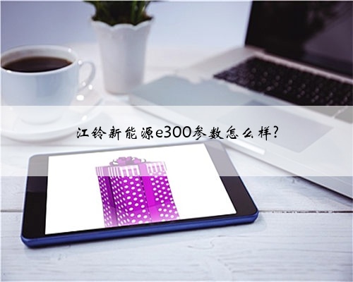 江铃新能源e300参数怎么样?