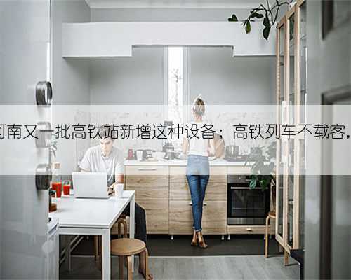 (11.4-11.10)河南又一批高铁站新增这种设备;高铁列车不载客,停靠站台很特