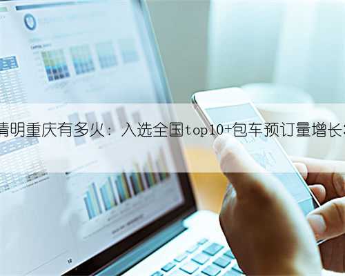 今年清明重庆有多火：入选全国top10 包车预订量增长3.5倍