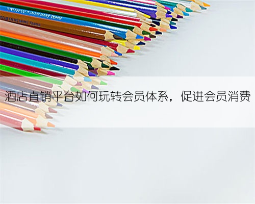 酒店直销平台如何玩转会员体系,促进会员消费