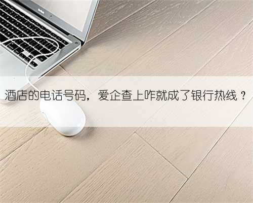 酒店的电话号码,爱企查上咋就成了银行热线?
