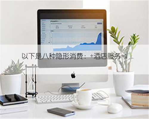 以下是八种隐形消费: 酒店服务 1