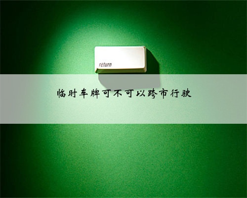 临时车牌可不可以跨市行驶