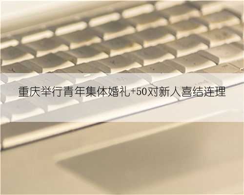 重庆举行青年集体婚礼 50对新人喜结连理
