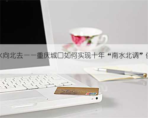 大巴山之水向北去——重庆城口如何实现十年“南水北调”供水承诺?