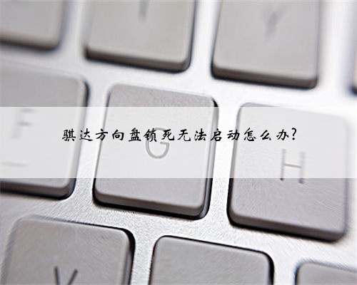 骐达方向盘锁死无法启动怎么办?