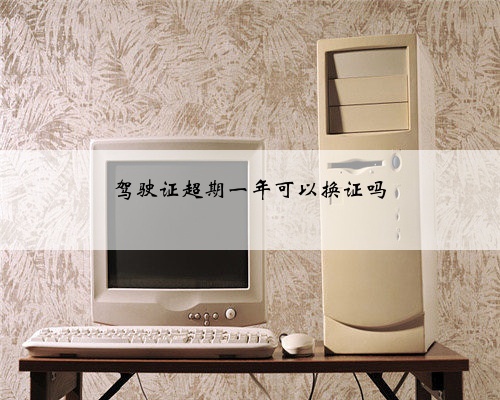 驾驶证超期一年可以换证吗