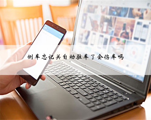 倒车忘记关自动驻车了会伤车吗