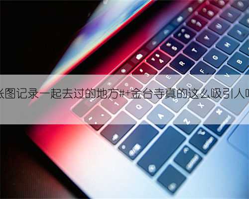 一张图记录一起去过的地方# 金台寺真的这么吸引人吗？