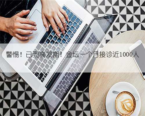 警惕!已到高发期!金坛一个月接诊近1000人