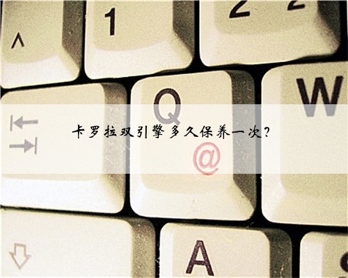 卡罗拉双引擎多久保养一次?