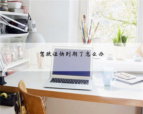 驾驶证快到期了怎么办