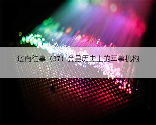 辽南往事(37)金县历史上的军事机构