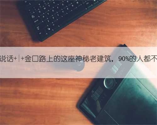 建筑会说话 | 金口路上的这座神秘老建筑，90%的人都不知道！